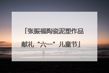 张振福陶瓷泥塑作品献礼“六一”儿童节