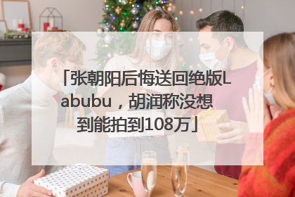 张朝阳后悔送回绝版Labubu，胡润称没想到能拍到108万