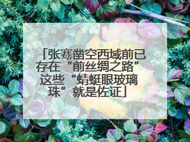 张骞凿空西域前已存在“前丝绸之路” 这些“蜻蜓眼玻璃珠”就是佐证