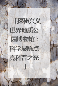 探秘兴义世界地质公园博物馆：科学展陈点亮科普之光