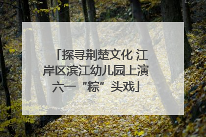探寻荆楚文化 江岸区滨江幼儿园上演六一“粽”头戏