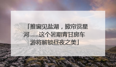 推窗见盐湖，掀帘赏星河……这个暑期青甘房车游将解锁昼夜之美