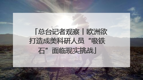 总台记者观察丨欧洲欲打造成美科研人员“吸铁石”面临现实挑战