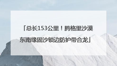 总长153公里！腾格里沙漠东南缘固沙锁边防护带合龙