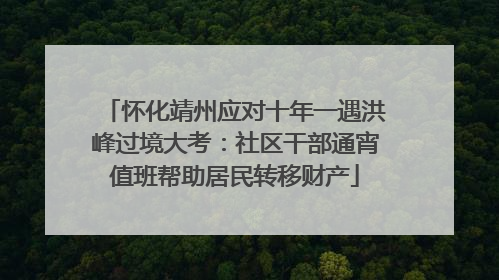 怀化靖州应对十年一遇洪峰过境大考：社区干部通宵值班帮助居民转移财产