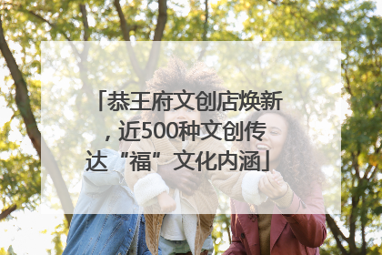 恭王府文创店焕新，近500种文创传达“福”文化内涵