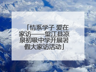 情系学子 爱在家访——望江县凉泉初级中学开展暑假大家访活动