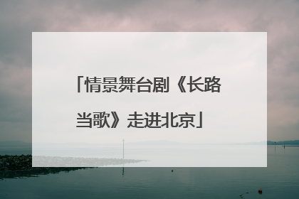 情景舞台剧《长路当歌》走进北京