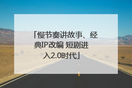 慢节奏讲故事、经典IP改编 短剧进入2.0时代
