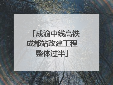 成渝中线高铁成都站改建工程整体过半