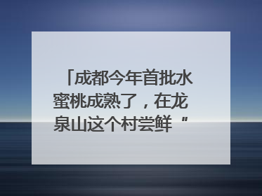 成都今年首批水蜜桃成熟了，在龙泉山这个村尝鲜“第一口”｜寻找和美乡村推荐官