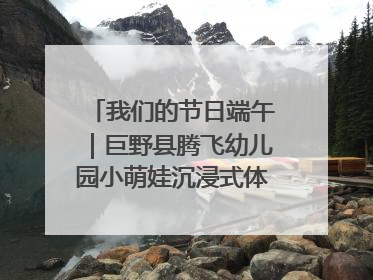 我们的节日端午｜巨野县腾飞幼儿园小萌娃沉浸式体验千年习俗