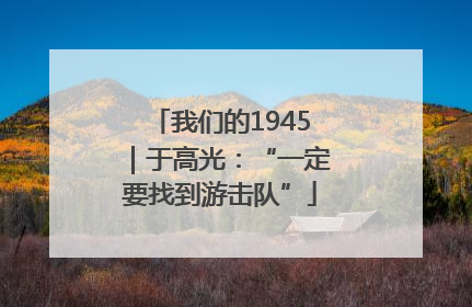 我们的1945｜于高光：“一定要找到游击队”