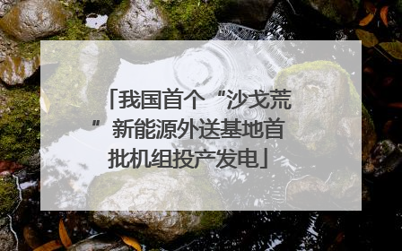 我国首个“沙戈荒”新能源外送基地首批机组投产发电