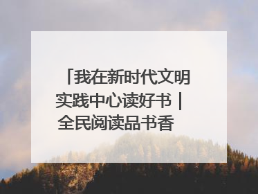 我在新时代文明实践中心读好书｜全民阅读品书香 文明新风润心田