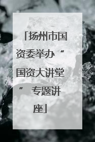 扬州市国资委举办“国资大讲堂” 专题讲座