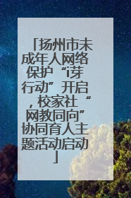 扬州市未成年人网络保护“i芽行动”开启，校家社“网教同向”协同育人主题活动启动