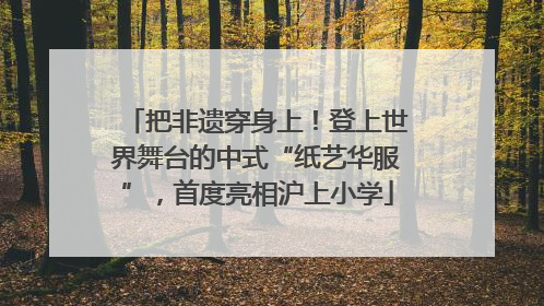 把非遗穿身上！登上世界舞台的中式“纸艺华服”，首度亮相沪上小学