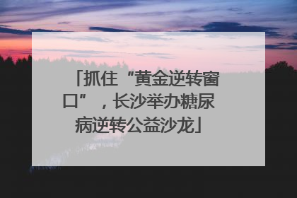 抓住“黄金逆转窗口”，长沙举办糖尿病逆转公益沙龙