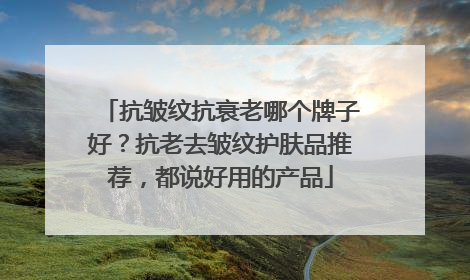 抗皱纹抗衰老哪个牌子好？抗老去皱纹护肤品推荐，都说好用的产品