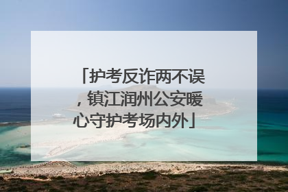 护考反诈两不误，镇江润州公安暖心守护考场内外