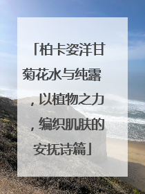 柏卡姿洋甘菊花水与纯露，以植物之力，编织肌肤的安抚诗篇