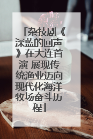 杂技剧《深蓝的回声》在大连首演 展现传统渔业迈向现代化海洋牧场奋斗历程