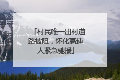 村民唯一出村道路被阻，怀化高速人紧急驰援