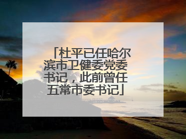 杜平已任哈尔滨市卫健委党委书记，此前曾任五常市委书记