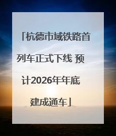 杭德市域铁路首列车正式下线 预计2026年年底建成通车
