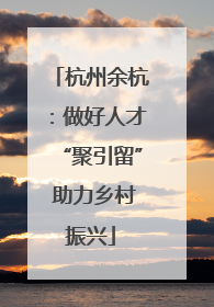 杭州余杭：做好人才“聚引留” 助力乡村振兴