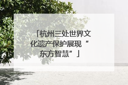 杭州三处世界文化遗产保护展现“东方智慧”