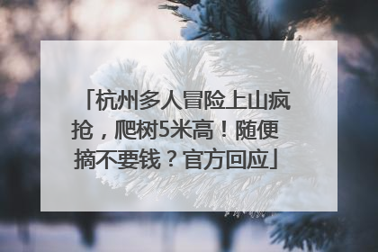 杭州多人冒险上山疯抢，爬树5米高！随便摘不要钱？官方回应