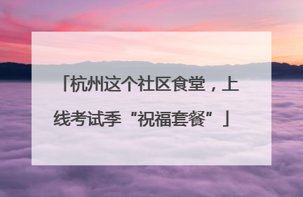 杭州这个社区食堂，上线考试季“祝福套餐”