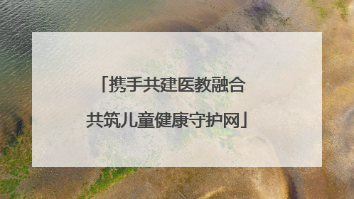 携手共建医教融合 共筑儿童健康守护网
