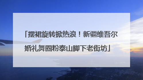 摆裙旋转掀热浪！新疆维吾尔婚礼舞圈粉泰山脚下老街坊
