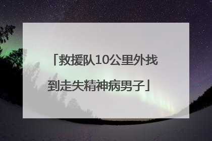 救援队10公里外找到走失精神病男子
