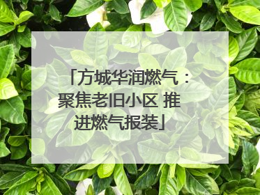 方城华润燃气：聚焦老旧小区 推进燃气报装