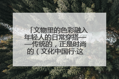 文物里的色彩融入年轻人的日常穿搭——传统的，正是时尚的（文化中国行·这些美 很中国）