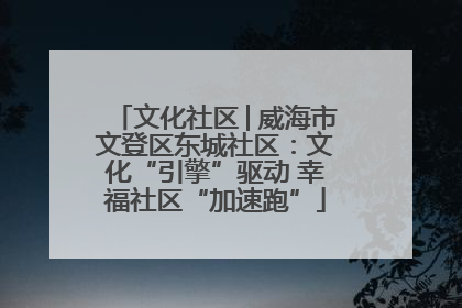 文化社区│威海市文登区东城社区：文化“引擎”驱动 幸福社区“加速跑”