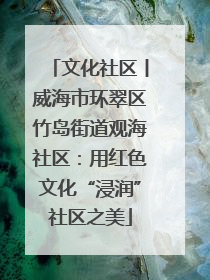 文化社区丨威海市环翠区竹岛街道观海社区：用红色文化“浸润”社区之美