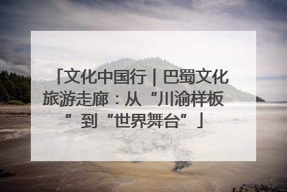 文化中国行｜巴蜀文化旅游走廊：从“川渝样板”到“世界舞台”