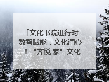 文化书院进行时｜数智赋能，文化润心！“齐悦·家”文化书院超有料