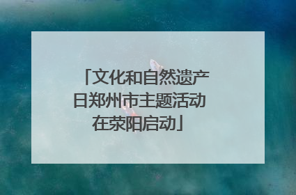 文化和自然遗产日郑州市主题活动在荥阳启动