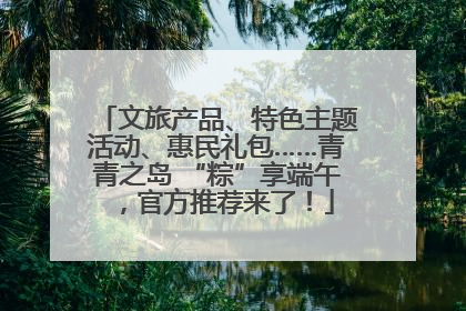 文旅产品、特色主题活动、惠民礼包……青青之岛 “粽”享端午，官方推荐来了！