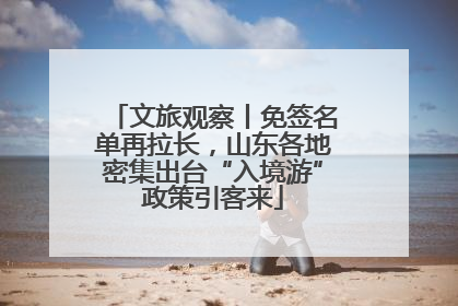文旅观察丨免签名单再拉长，山东各地密集出台“入境游”政策引客来