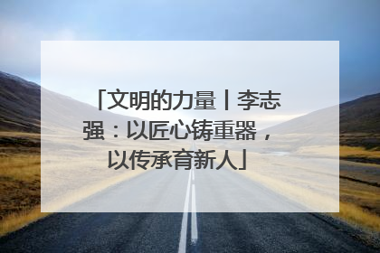 文明的力量丨李志强：以匠心铸重器，以传承育新人