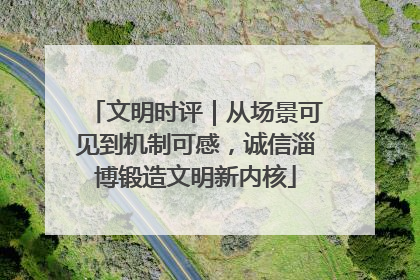 文明时评｜从场景可见到机制可感，诚信淄博锻造文明新内核