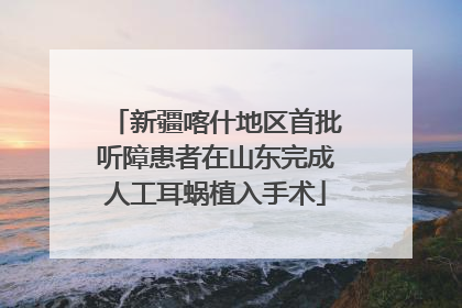 新疆喀什地区首批听障患者在山东完成人工耳蜗植入手术