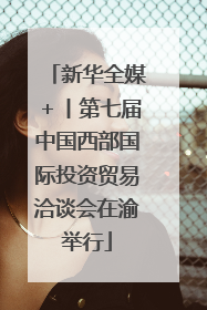 新华全媒＋丨第七届中国西部国际投资贸易洽谈会在渝举行